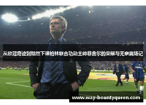 从欧冠奇迹到黯然下课柏林联合功勋主帅菲舍尔的荣耀与无奈离场记